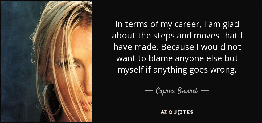 In terms of my career, I am glad about the steps and moves that I have made. Because I would not want to blame anyone else but myself if anything goes wrong. - Caprice Bourret