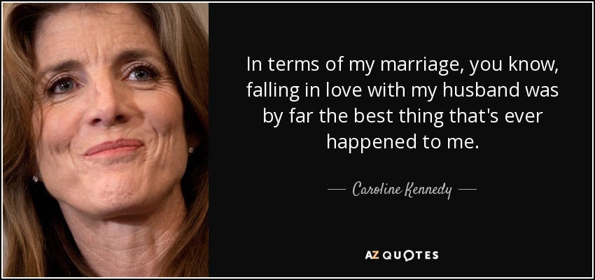 In terms of my marriage, you know, falling in love with my husband was by far the best thing that's ever happened to me. - Caroline Kennedy