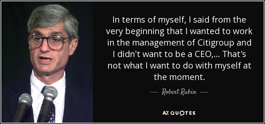 In terms of myself, I said from the very beginning that I wanted to work in the management of Citigroup and I didn't want to be a CEO, ... That's not what I want to do with myself at the moment. - Robert Rubin