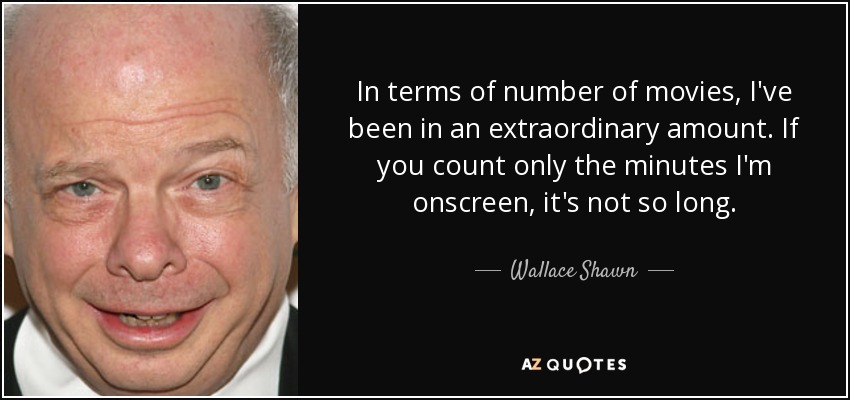 In terms of number of movies, I've been in an extraordinary amount. If you count only the minutes I'm onscreen, it's not so long. - Wallace Shawn