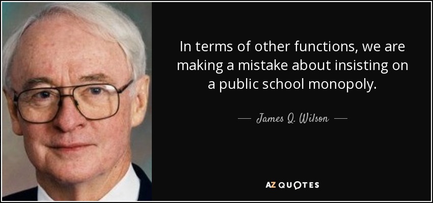 In terms of other functions, we are making a mistake about insisting on a public school monopoly. - James Q. Wilson