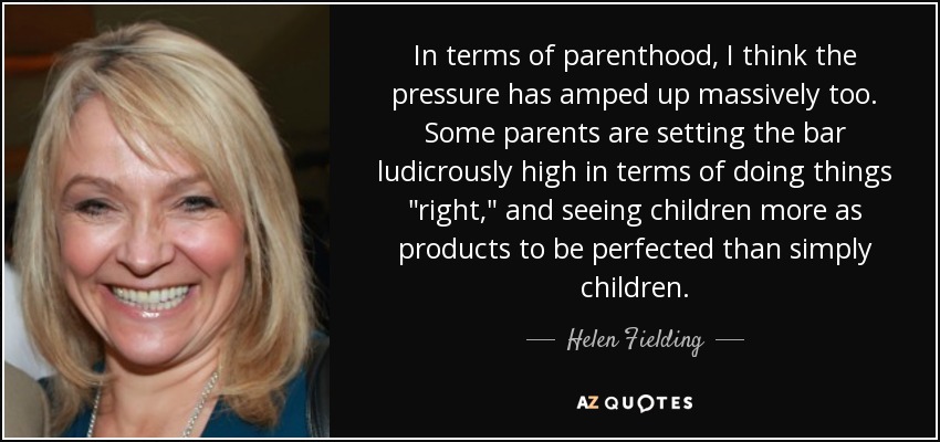 In terms of parenthood, I think the pressure has amped up massively too. Some parents are setting the bar ludicrously high in terms of doing things 