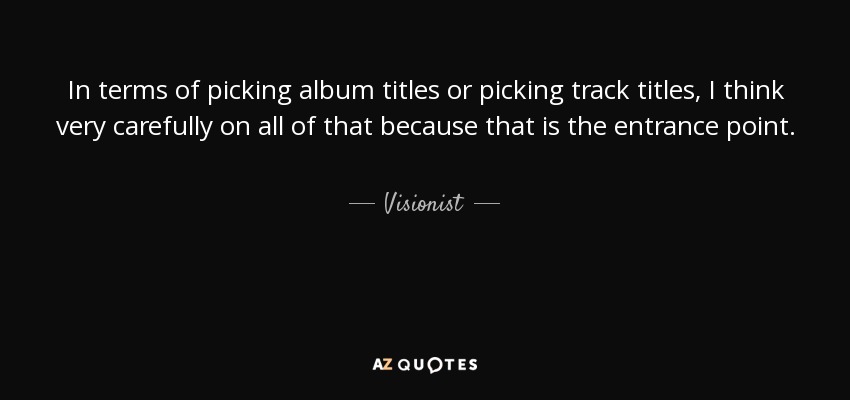 In terms of picking album titles or picking track titles, I think very carefully on all of that because that is the entrance point. - Visionist