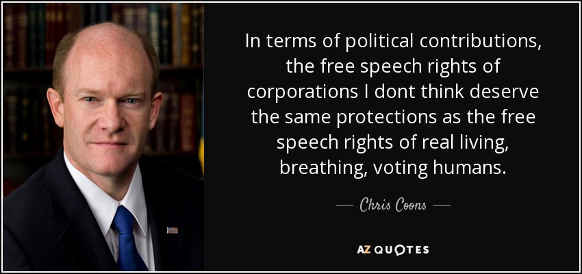 In terms of political contributions, the free speech rights of corporations I dont think deserve the same protections as the free speech rights of real living, breathing, voting humans. - Chris Coons