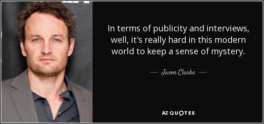 In terms of publicity and interviews, well, it's really hard in this modern world to keep a sense of mystery. - Jason Clarke
