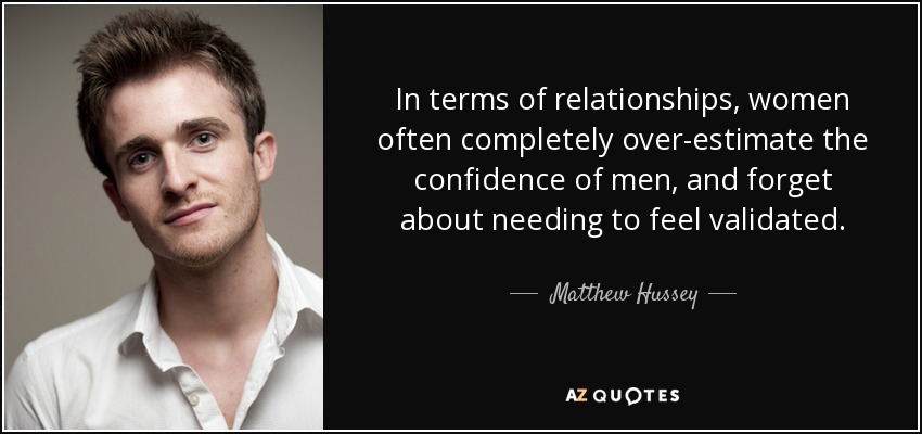 In terms of relationships, women often completely over-estimate the confidence of men, and forget about needing to feel validated. - Matthew Hussey