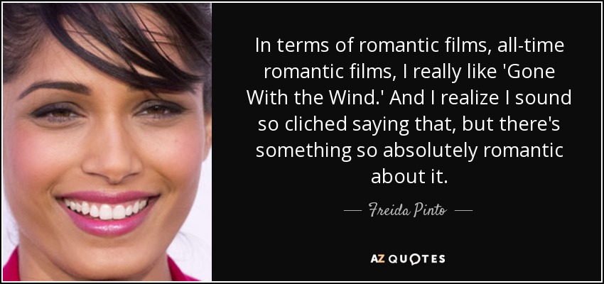 In terms of romantic films, all-time romantic films, I really like 'Gone With the Wind.' And I realize I sound so cliched saying that, but there's something so absolutely romantic about it. - Freida Pinto