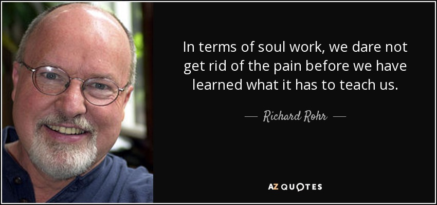 In terms of soul work, we dare not get rid of the pain before we have learned what it has to teach us. - Richard Rohr