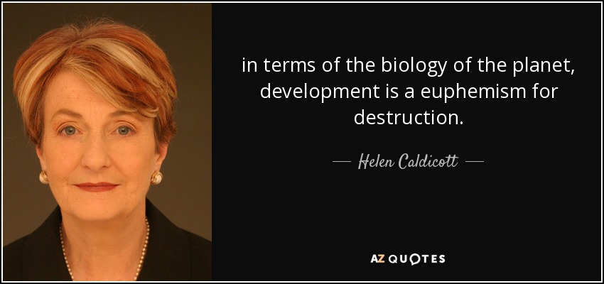 in terms of the biology of the planet, development is a euphemism for destruction. - Helen Caldicott