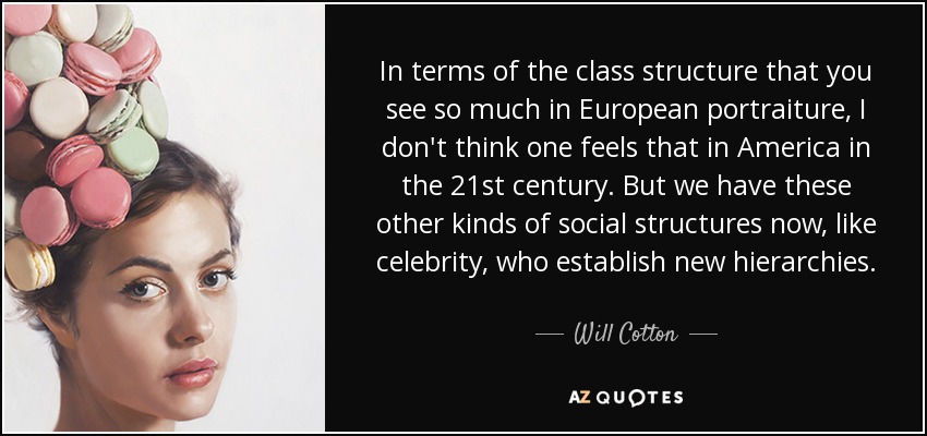 In terms of the class structure that you see so much in European portraiture, I don't think one feels that in America in the 21st century. But we have these other kinds of social structures now, like celebrity, who establish new hierarchies. - Will Cotton