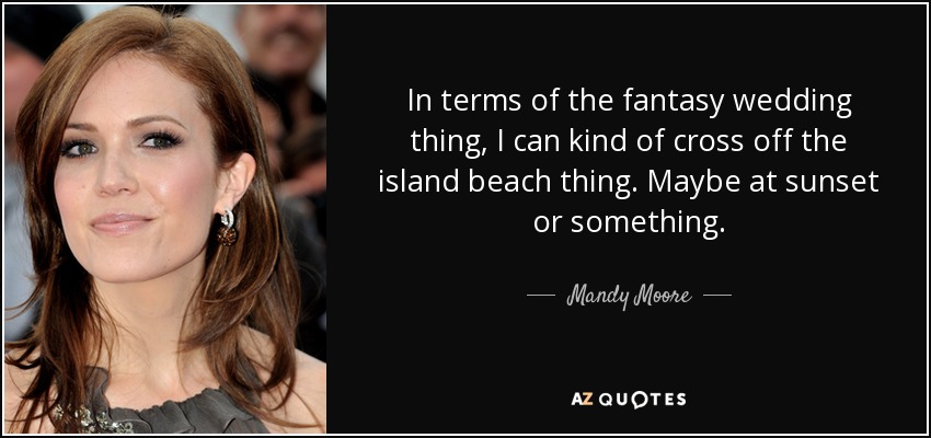 In terms of the fantasy wedding thing, I can kind of cross off the island beach thing. Maybe at sunset or something. - Mandy Moore