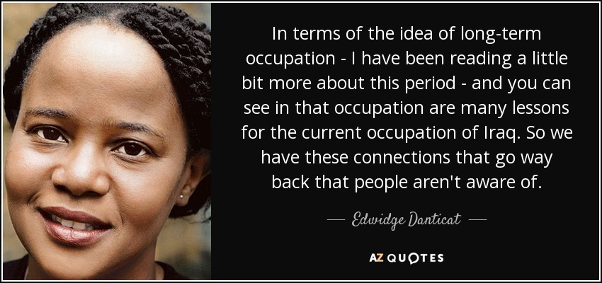 In terms of the idea of long-term occupation - I have been reading a little bit more about this period - and you can see in that occupation are many lessons for the current occupation of Iraq. So we have these connections that go way back that people aren't aware of. - Edwidge Danticat