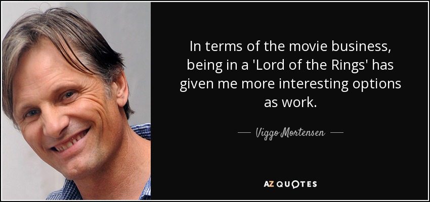 In terms of the movie business, being in a 'Lord of the Rings' has given me more interesting options as work. - Viggo Mortensen