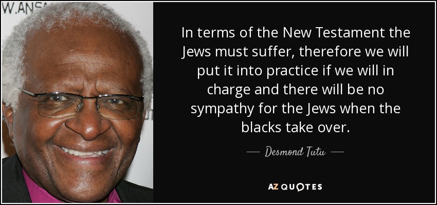 In terms of the New Testament the Jews must suffer, therefore we will put it into practice if we will in charge and there will be no sympathy for the Jews when the blacks take over. - Desmond Tutu