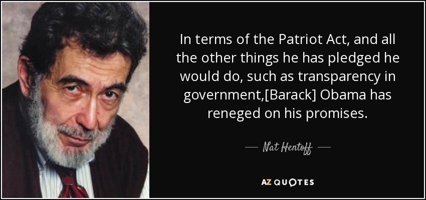 In terms of the Patriot Act, and all the other things he has pledged he would do, such as transparency in government,[Barack] Obama has reneged on his promises. - Nat Hentoff