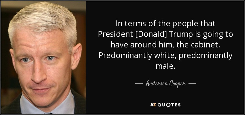 In terms of the people that President [Donald] Trump is going to have around him, the cabinet. Predominantly white, predominantly male. - Anderson Cooper