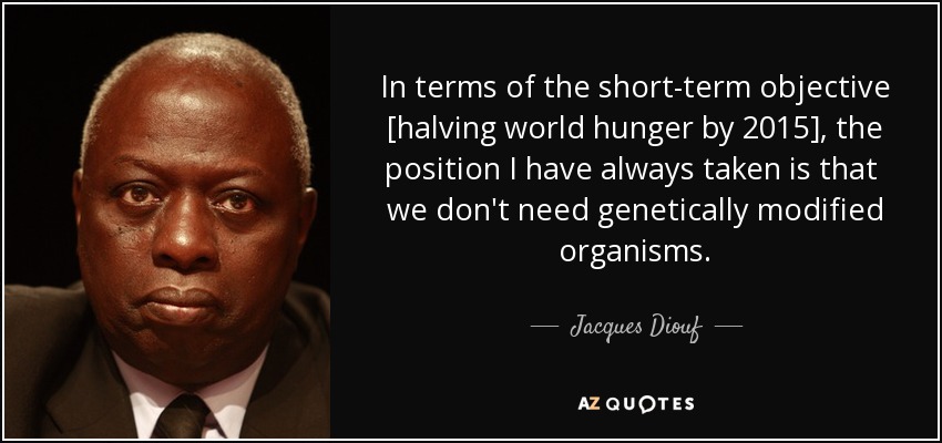 In terms of the short-term objective [halving world hunger by 2015], the position I have always taken is that we don't need genetically modified organisms. - Jacques Diouf