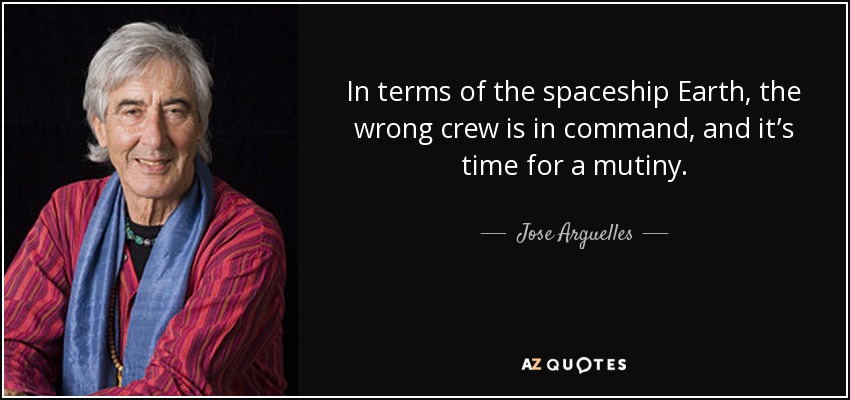 In terms of the spaceship Earth, the wrong crew is in command, and it’s time for a mutiny. - Jose Arguelles