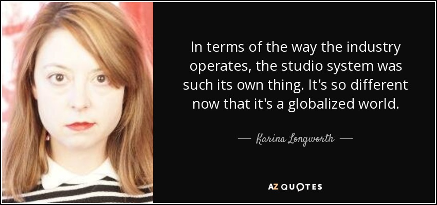 In terms of the way the industry operates, the studio system was such its own thing. It's so different now that it's a globalized world. - Karina Longworth