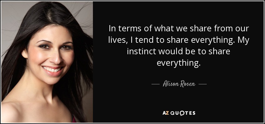 In terms of what we share from our lives, I tend to share everything. My instinct would be to share everything. - Alison Rosen