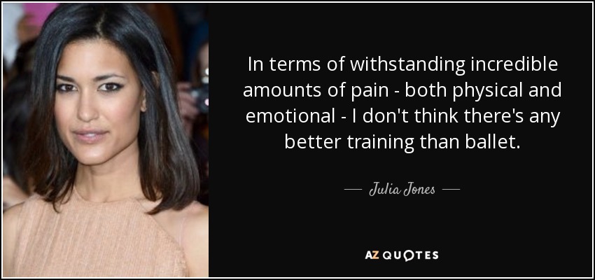 In terms of withstanding incredible amounts of pain - both physical and emotional - I don't think there's any better training than ballet. - Julia Jones