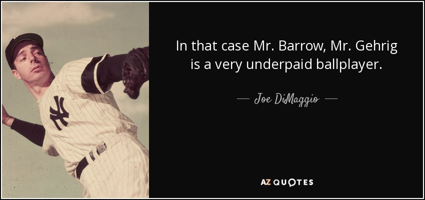 In that case Mr. Barrow, Mr. Gehrig is a very underpaid ballplayer. - Joe DiMaggio