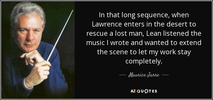 In that long sequence, when Lawrence enters in the desert to rescue a lost man, Lean listened the music I wrote and wanted to extend the scene to let my work stay completely. - Maurice Jarre