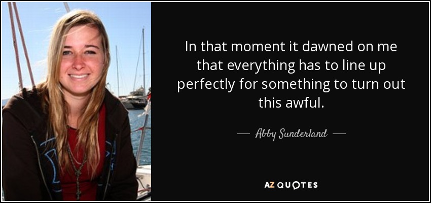 In that moment it dawned on me that everything has to line up perfectly for something to turn out this awful. - Abby Sunderland