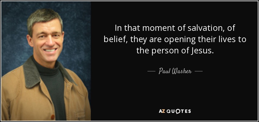 In that moment of salvation, of belief, they are opening their lives to the person of Jesus. - Paul Washer