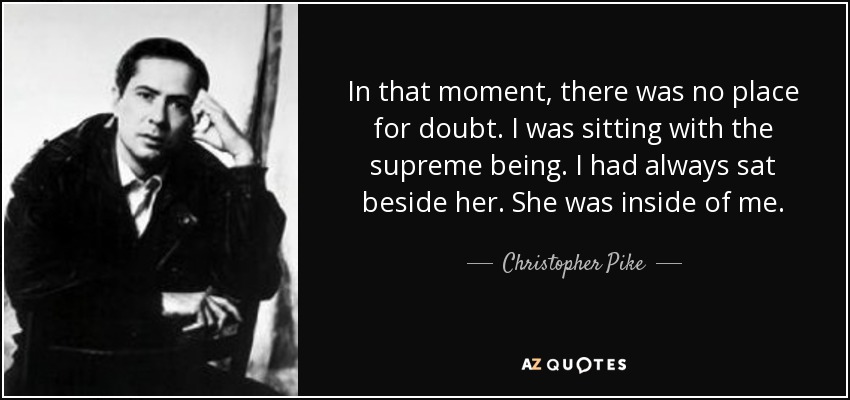 In that moment, there was no place for doubt. I was sitting with the supreme being. I had always sat beside her. She was inside of me. - Christopher Pike