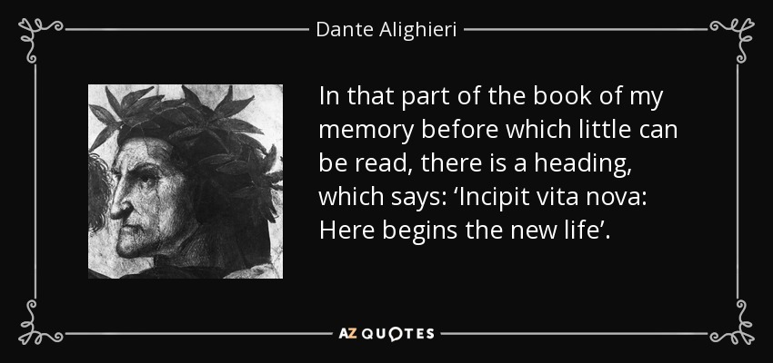 In that part of the book of my memory before which little can be read, there is a heading, which says: ‘Incipit vita nova: Here begins the new life’. - Dante Alighieri