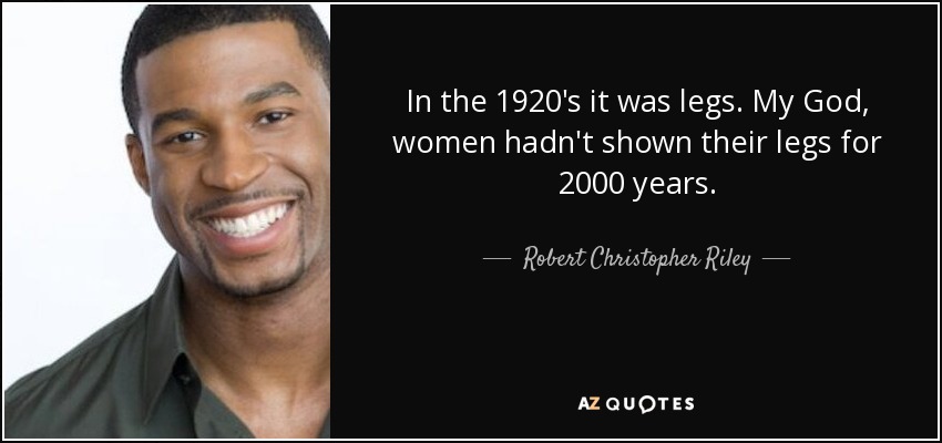 In the 1920's it was legs. My God, women hadn't shown their legs for 2000 years. - Robert Christopher Riley