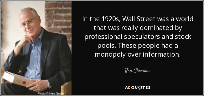 In the 1920s, Wall Street was a world that was really dominated by professional speculators and stock pools. These people had a monopoly over information. - Ron Chernow