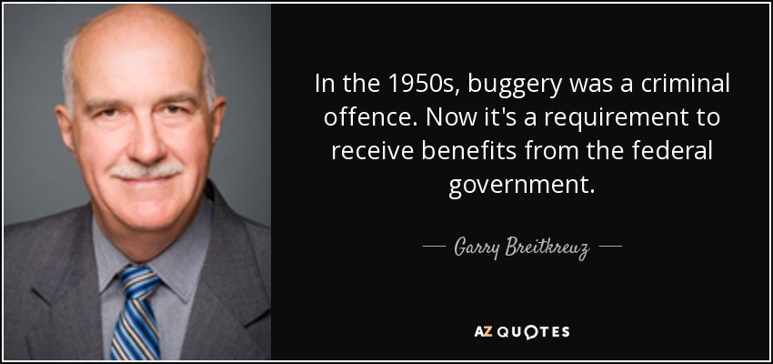 In the 1950s, buggery was a criminal offence. Now it's a requirement to receive benefits from the federal government. - Garry Breitkreuz