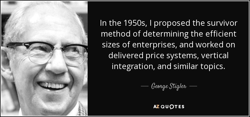 In the 1950s, I proposed the survivor method of determining the efficient sizes of enterprises, and worked on delivered price systems, vertical integration, and similar topics. - George Stigler