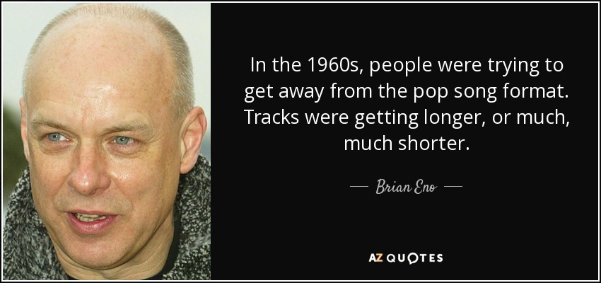 In the 1960s, people were trying to get away from the pop song format. Tracks were getting longer, or much, much shorter. - Brian Eno