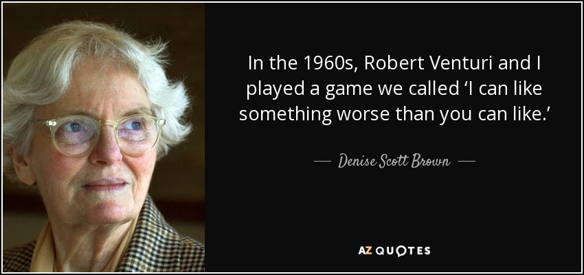 In the 1960s, Robert Venturi and I played a game we called ‘I can like something worse than you can like.’ - Denise Scott Brown