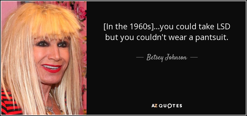 [In the 1960s]...you could take LSD but you couldn't wear a pantsuit. - Betsey Johnson