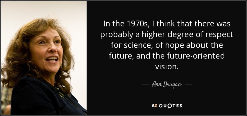 In the 1970s, I think that there was probably a higher degree of respect for science, of hope about the future, and the future-oriented vision. - Ann Druyan