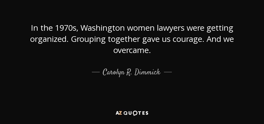In the 1970s, Washington women lawyers were getting organized. Grouping together gave us courage. And we overcame. - Carolyn R. Dimmick