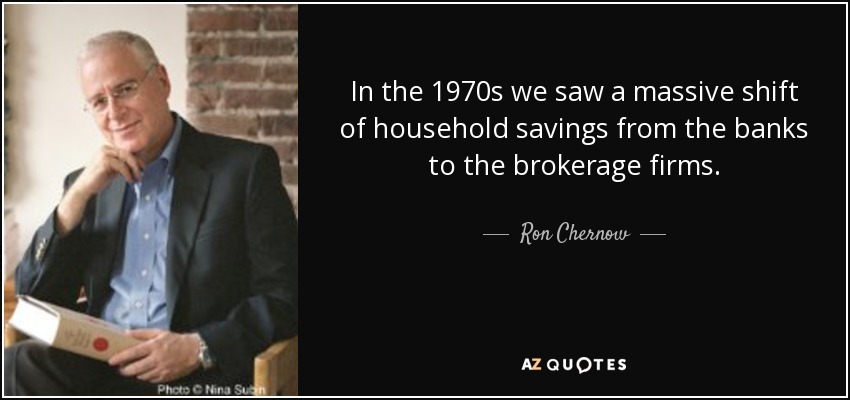 In the 1970s we saw a massive shift of household savings from the banks to the brokerage firms. - Ron Chernow