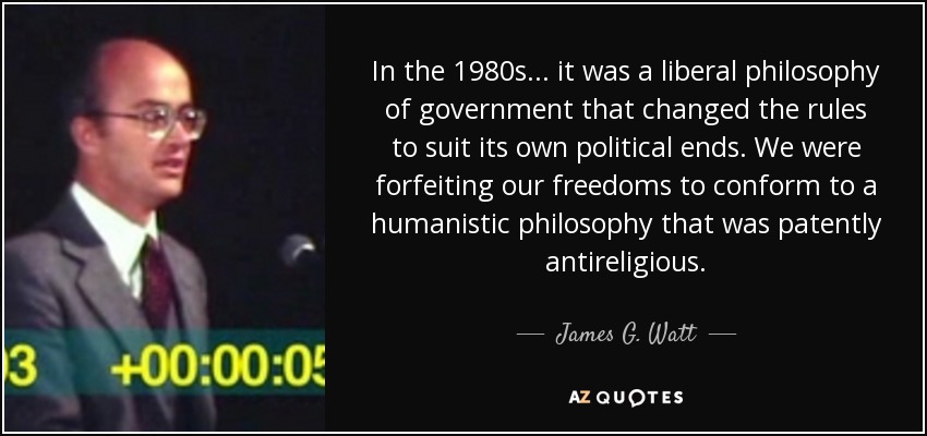 In the 1980s... it was a liberal philosophy of government that changed the rules to suit its own political ends. We were forfeiting our freedoms to conform to a humanistic philosophy that was patently antireligious. - James G. Watt