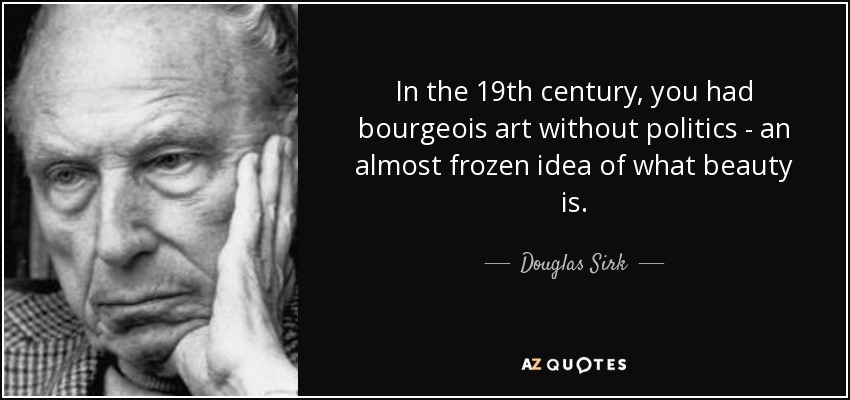 In the 19th century, you had bourgeois art without politics - an almost frozen idea of what beauty is. - Douglas Sirk