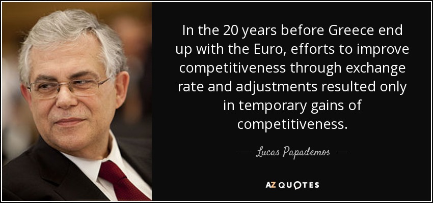 In the 20 years before Greece end up with the Euro, efforts to improve competitiveness through exchange rate and adjustments resulted only in temporary gains of competitiveness. - Lucas Papademos