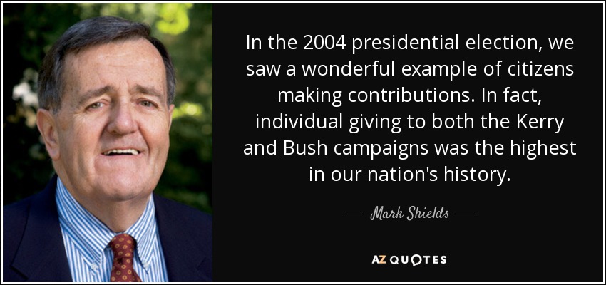 In the 2004 presidential election, we saw a wonderful example of citizens making contributions. In fact, individual giving to both the Kerry and Bush campaigns was the highest in our nation's history. - Mark Shields