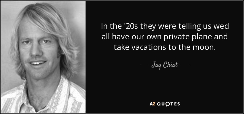 In the '20s they were telling us wed all have our own private plane and take vacations to the moon. - Jay Chiat