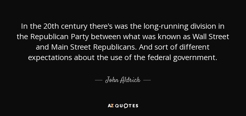 In the 20th century there's was the long-running division in the Republican Party between what was known as Wall Street and Main Street Republicans. And sort of different expectations about the use of the federal government. - John Aldrich
