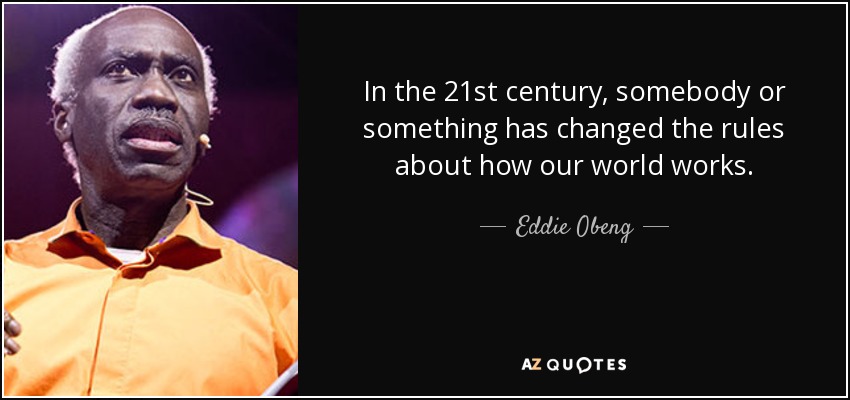 In the 21st century, somebody or something has changed the rules about how our world works. - Eddie Obeng