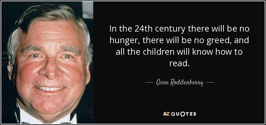 In the 24th century there will be no hunger, there will be no greed, and all the children will know how to read. - Gene Roddenberry