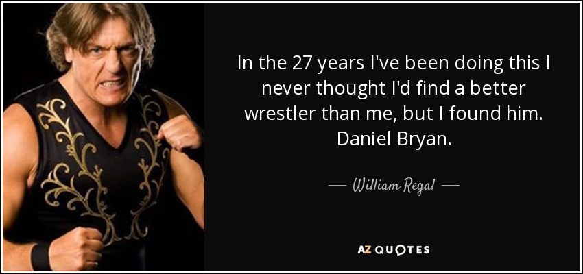 In the 27 years I've been doing this I never thought I'd find a better wrestler than me, but I found him. Daniel Bryan. - William Regal